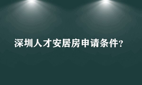 深圳人才安居房申请条件？