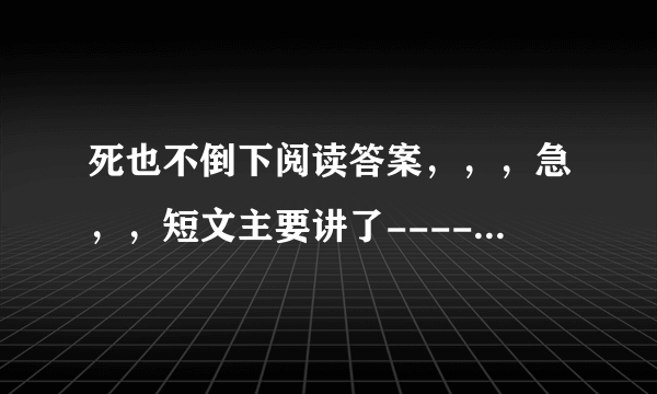 死也不倒下阅读答案，，，急，，短文主要讲了--------表现了-----