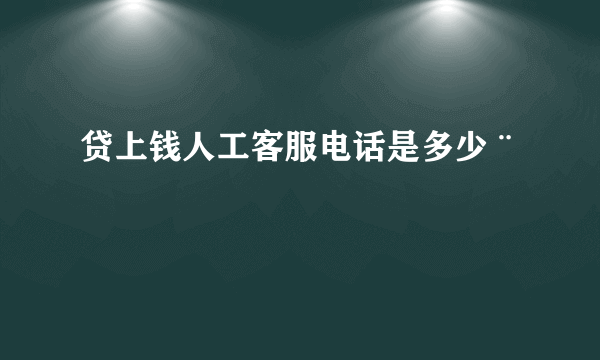 贷上钱人工客服电话是多少¨