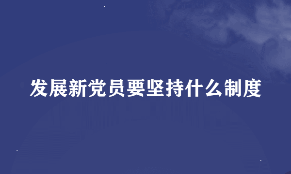 发展新党员要坚持什么制度