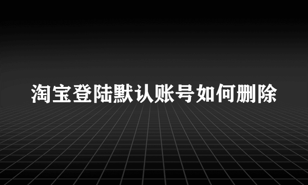 淘宝登陆默认账号如何删除