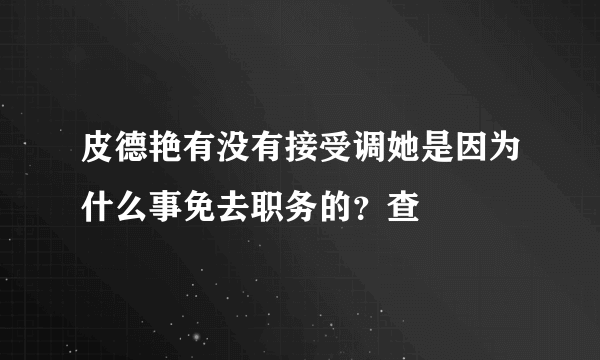 皮德艳有没有接受调她是因为什么事免去职务的？查