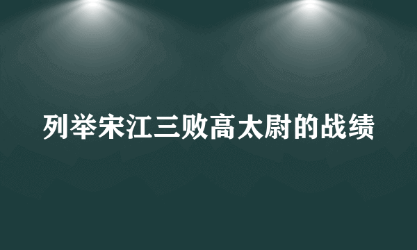 列举宋江三败高太尉的战绩