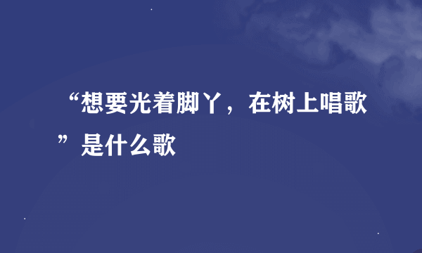 “想要光着脚丫，在树上唱歌”是什么歌