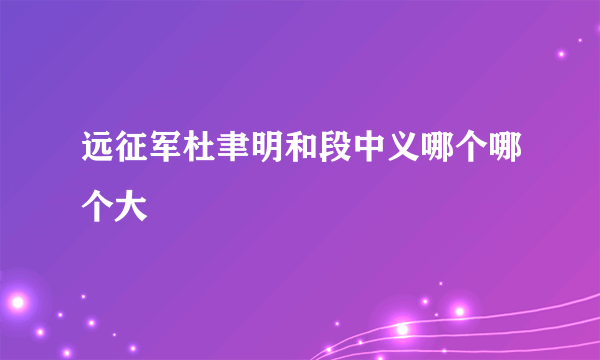 远征军杜聿明和段中义哪个哪个大