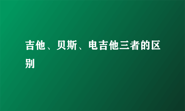 吉他、贝斯、电吉他三者的区别