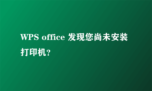 WPS office 发现您尚未安装打印机？