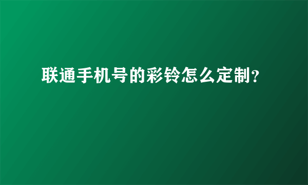 联通手机号的彩铃怎么定制？