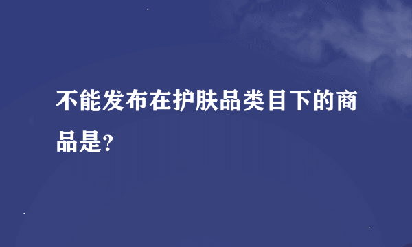 不能发布在护肤品类目下的商品是？