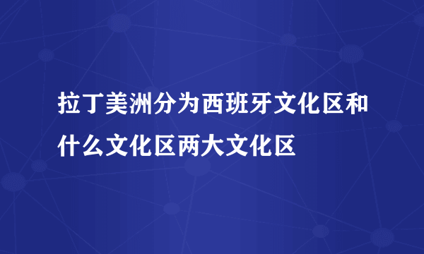 拉丁美洲分为西班牙文化区和什么文化区两大文化区