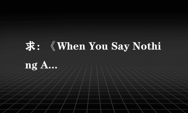 求：《When You Say Nothing At All 》中英对照歌词