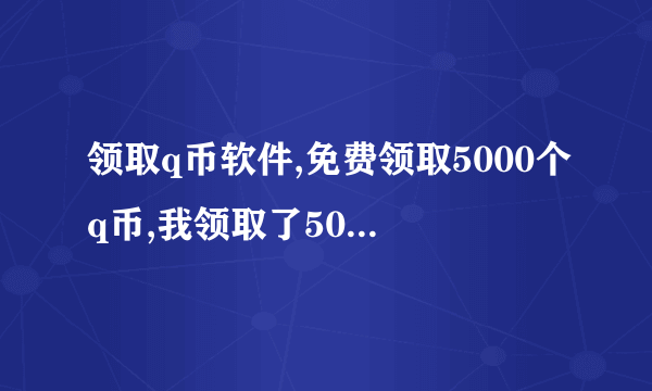 领取q币软件,免费领取5000个q币,我领取了5000个q币,打开就能免费领取5000个q币，在