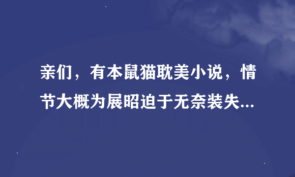 亲们，有本鼠猫耽美小说，情节大概为展昭迫于无奈装失忆，还攻了白耗子不止一次，后来恢复了，鼠攻猫受