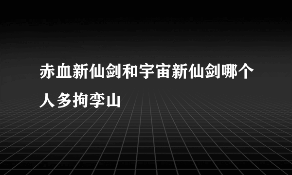 赤血新仙剑和宇宙新仙剑哪个人多拘孪山