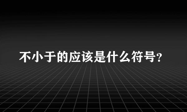 不小于的应该是什么符号？