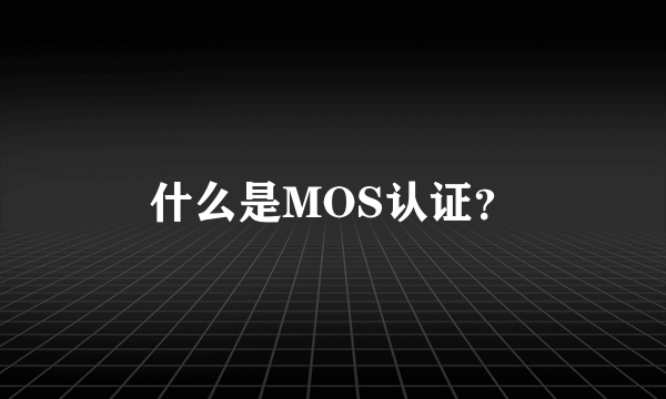 什么是MOS认证？