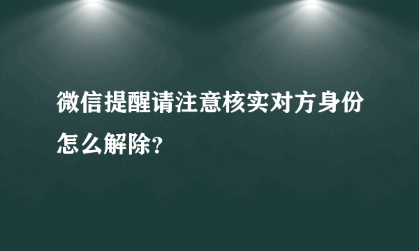 微信提醒请注意核实对方身份怎么解除？