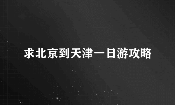 求北京到天津一日游攻略