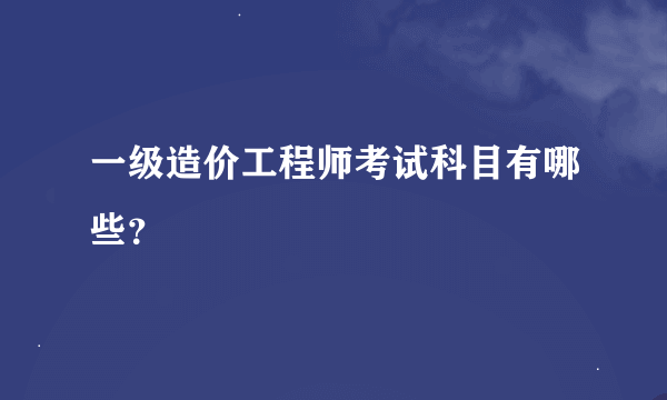 一级造价工程师考试科目有哪些？