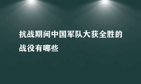 抗战期间中国军队大获全胜的战役有哪些