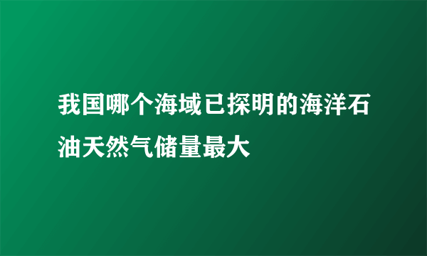 我国哪个海域已探明的海洋石油天然气储量最大