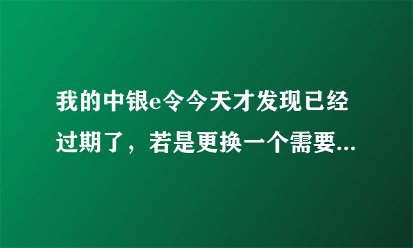 我的中银e令今天才发现已经过期了，若是更换一个需要什么手续。