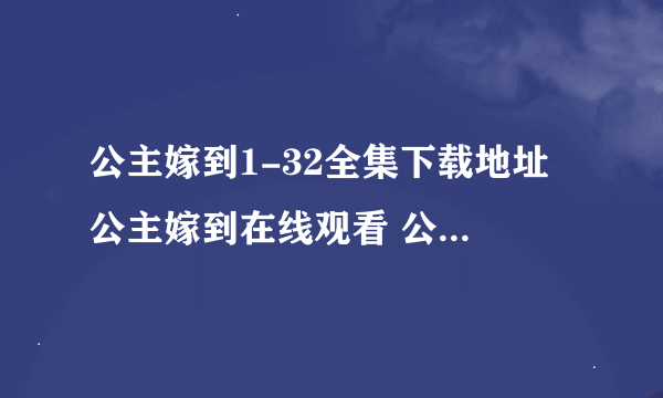 公主嫁到1-32全集下载地址 公主嫁到在线观看 公主嫁到高清BT种子下载