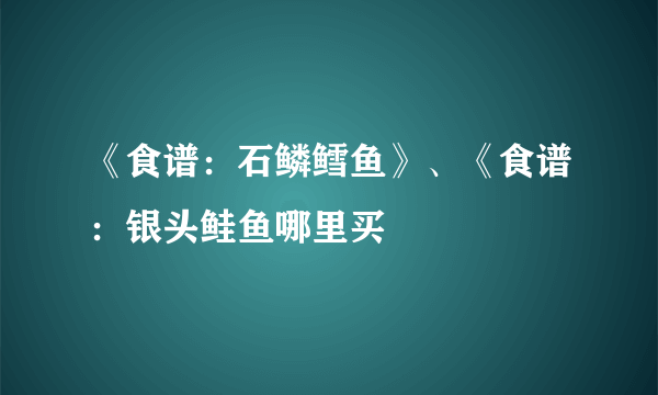 《食谱：石鳞鳕鱼》、《食谱：银头鲑鱼哪里买