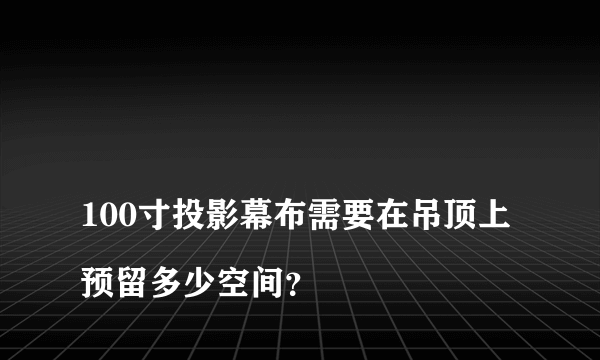 
100寸投影幕布需要在吊顶上预留多少空间？
