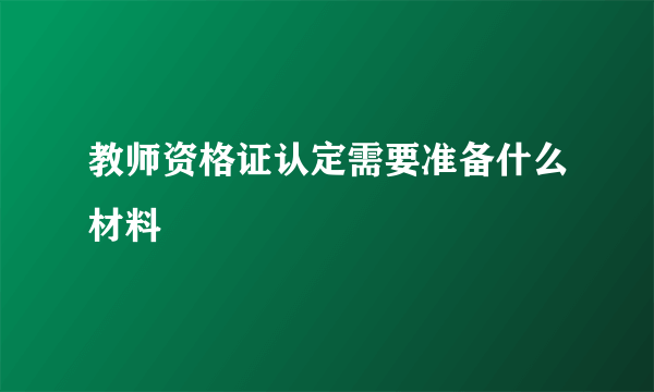 教师资格证认定需要准备什么材料