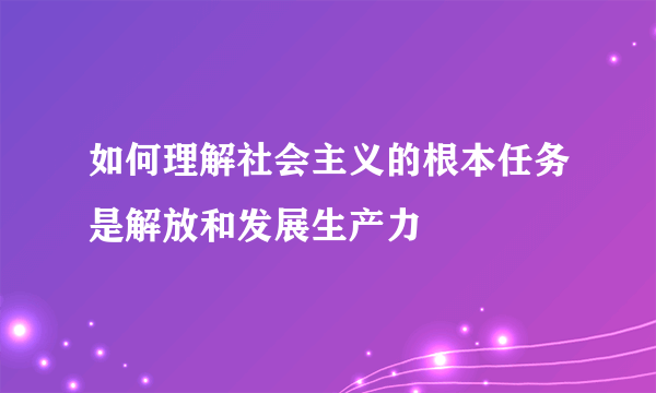 如何理解社会主义的根本任务是解放和发展生产力