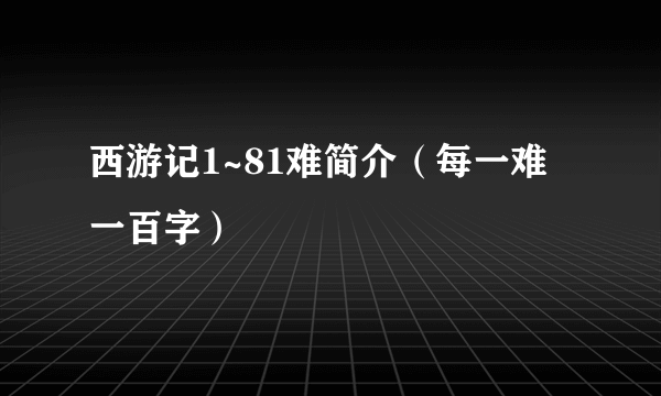 西游记1~81难简介（每一难一百字）