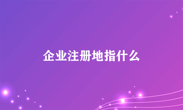 企业注册地指什么