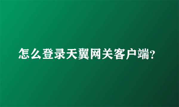 怎么登录天翼网关客户端？