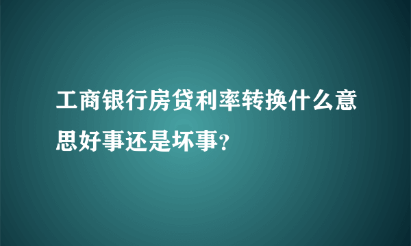 工商银行房贷利率转换什么意思好事还是坏事？