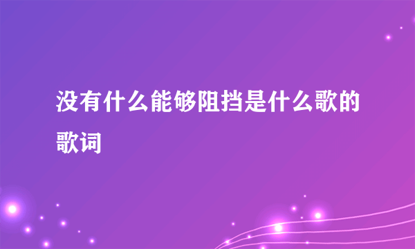 没有什么能够阻挡是什么歌的歌词