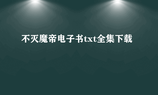 不灭魔帝电子书txt全集下载