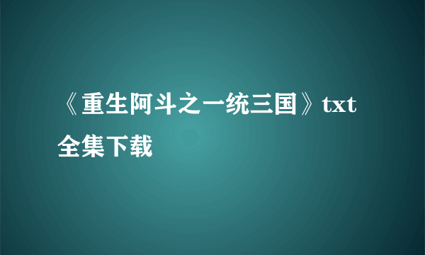 《重生阿斗之一统三国》txt全集下载