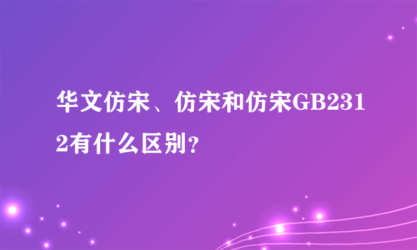 华文仿宋、仿宋和仿宋GB2312有什么区别？