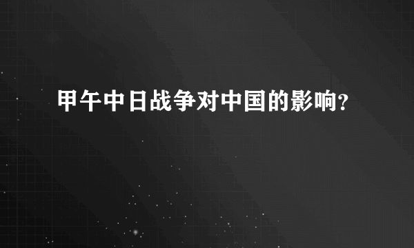 甲午中日战争对中国的影响？