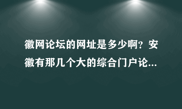 徽网论坛的网址是多少啊？安徽有那几个大的综合门户论坛社区呀？急用