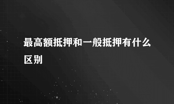 最高额抵押和一般抵押有什么区别