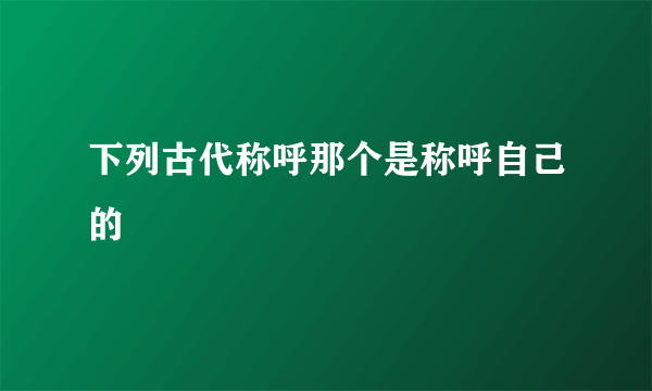 下列古代称呼那个是称呼自己的