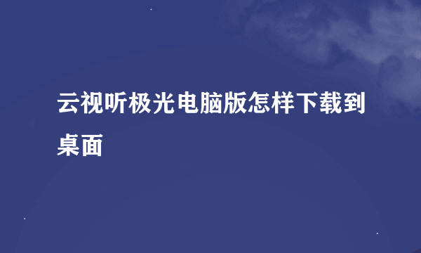 云视听极光电脑版怎样下载到桌面