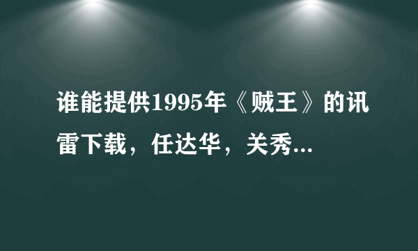 谁能提供1995年《贼王》的讯雷下载，任达华，关秀媚主演的（满意追加50分悬赏）