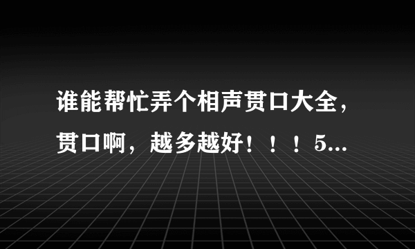 谁能帮忙弄个相声贯口大全，贯口啊，越多越好！！！50分！！！！