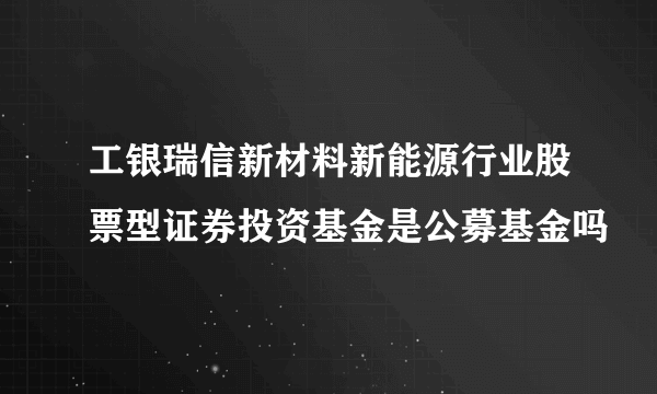 工银瑞信新材料新能源行业股票型证券投资基金是公募基金吗