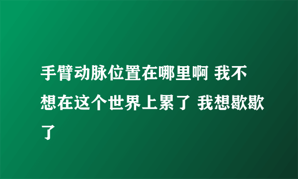 手臂动脉位置在哪里啊 我不想在这个世界上累了 我想歇歇了