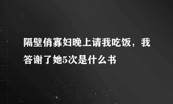 隔壁俏寡妇晚上请我吃饭，我答谢了她5次是什么书