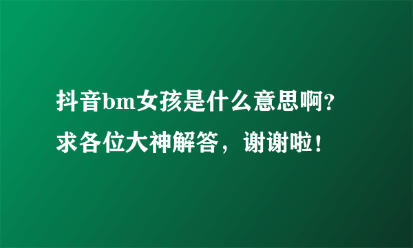 抖音bm女孩是什么意思啊？求各位大神解答，谢谢啦！